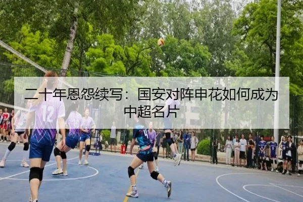二十年恩怨续写：国安对阵申花如何成为中超名片